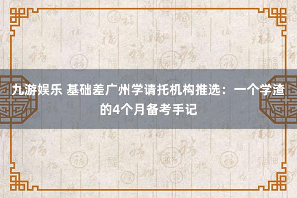九游娱乐 基础差广州学请托机构推选：一个学渣的4个月备考手记