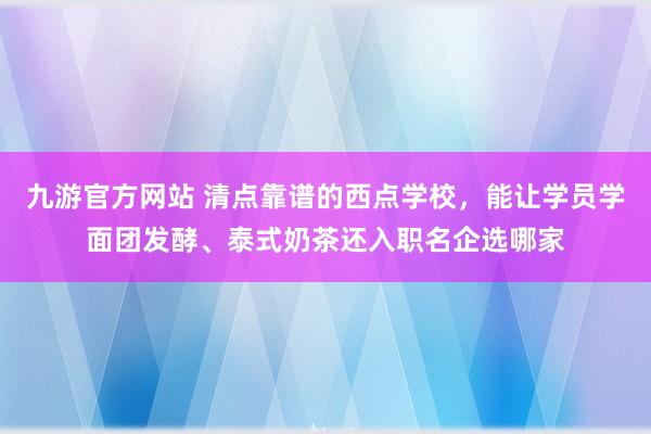 九游官方网站 清点靠谱的西点学校，能让学员学面团发酵、泰式奶茶还入职名企选哪家