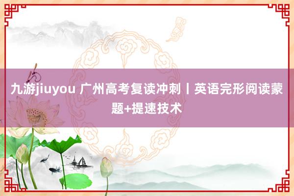 九游jiuyou 广州高考复读冲刺丨英语完形阅读蒙题+提速技术
