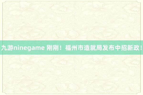 九游ninegame 刚刚！福州市造就局发布中招新政！