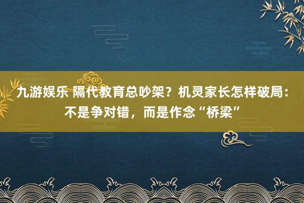 九游娱乐 隔代教育总吵架？机灵家长怎样破局：不是争对错，而是作念“桥梁”