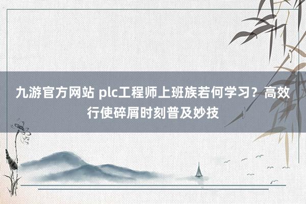 九游官方网站 plc工程师上班族若何学习？高效行使碎屑时刻普及妙技