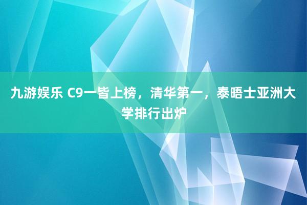 九游娱乐 C9一皆上榜，清华第一，泰晤士亚洲大学排行出炉