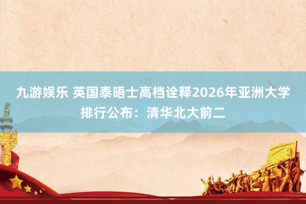 九游娱乐 英国泰晤士高档诠释2026年亚洲大学排行公布：清华北大前二