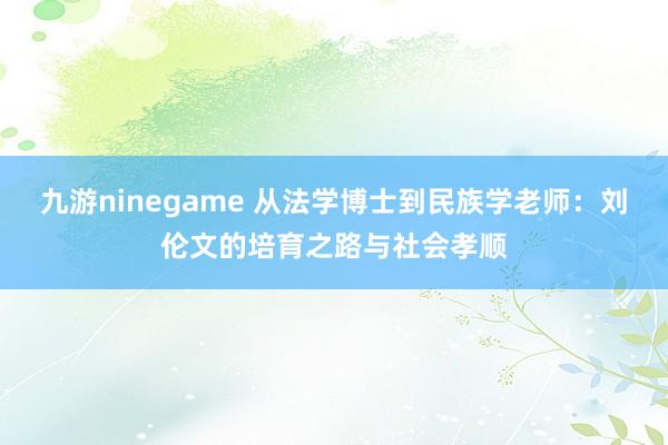 九游ninegame 从法学博士到民族学老师：刘伦文的培育之路与社会孝顺