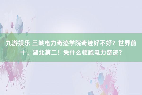 九游娱乐 三峡电力奇迹学院奇迹好不好？世界前十、湖北第二！凭什么领跑电力奇迹？