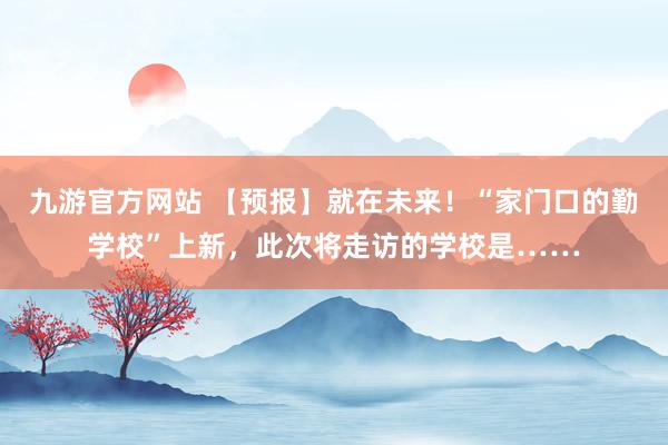 九游官方网站 【预报】就在未来！“家门口的勤学校”上新，此次将走访的学校是……