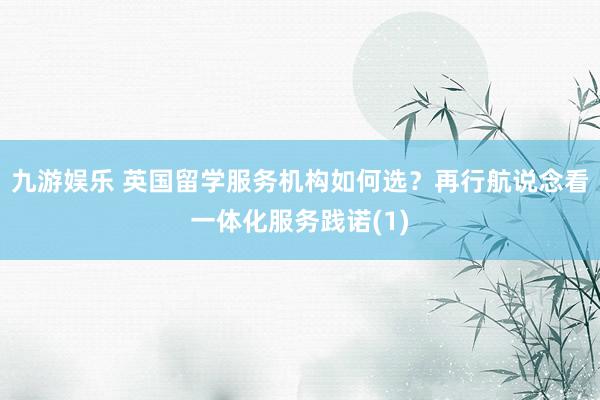 九游娱乐 英国留学服务机构如何选？再行航说念看一体化服务践诺(1)