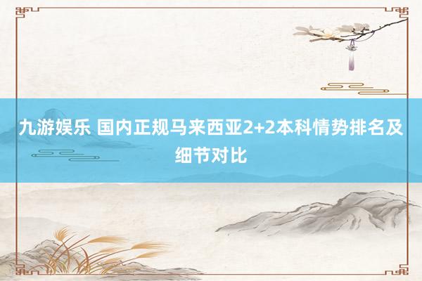 九游娱乐 国内正规马来西亚2+2本科情势排名及细节对比