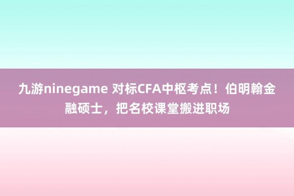 九游ninegame 对标CFA中枢考点！伯明翰金融硕士，把名校课堂搬进职场