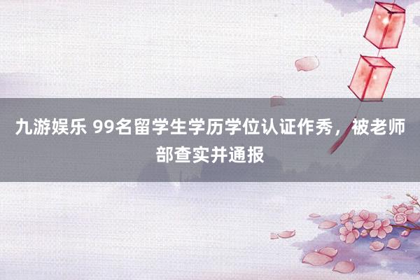 九游娱乐 99名留学生学历学位认证作秀，被老师部查实并通报