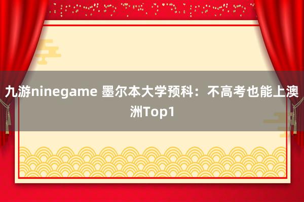 九游ninegame 墨尔本大学预科：不高考也能上澳洲Top1