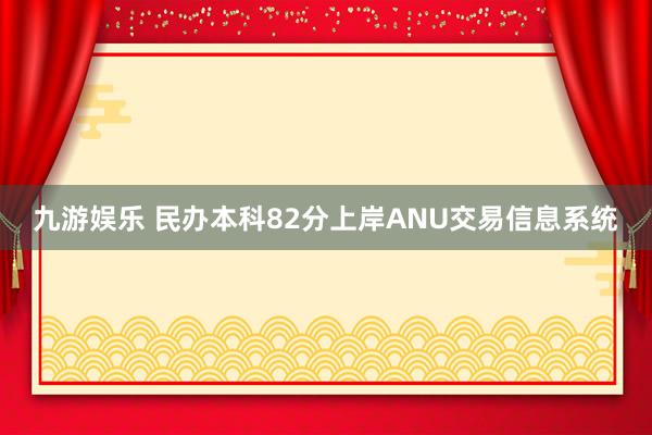 九游娱乐 民办本科82分上岸ANU交易信息系统
