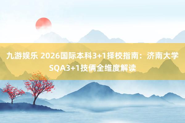 九游娱乐 2026国际本科3+1择校指南：济南大学SQA3+1技俩全维度解读
