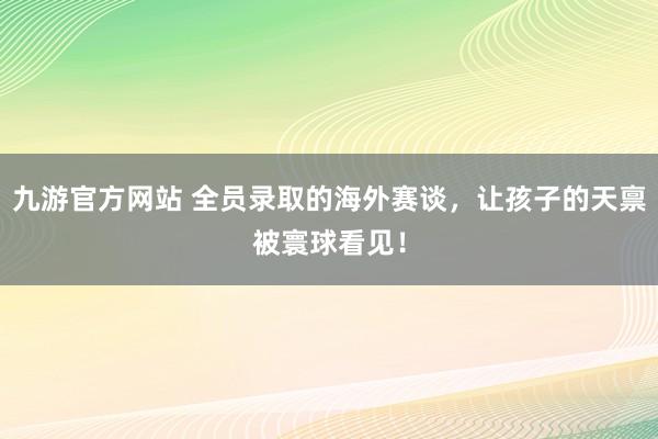九游官方网站 全员录取的海外赛谈，让孩子的天禀被寰球看见！