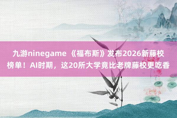 九游ninegame 《福布斯》发布2026新藤校榜单！AI时期，这20所大学竟比老牌藤校更吃香