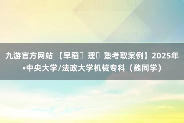 九游官方网站 【早稻⽥理⼯塾考取案例】2025年•中央大学/法政大学机械专科（魏同学）