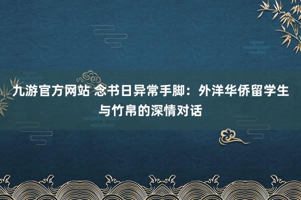 九游官方网站 念书日异常手脚：外洋华侨留学生与竹帛的深情对话
