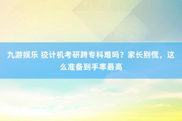 九游娱乐 狡计机考研跨专科难吗？家长别慌，这么准备到手率最高