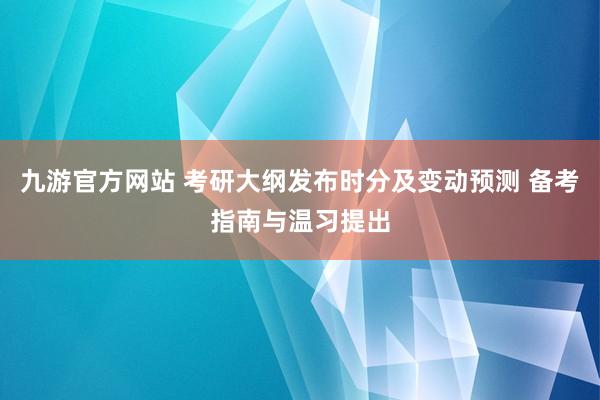 九游官方网站 考研大纲发布时分及变动预测 备考指南与温习提出