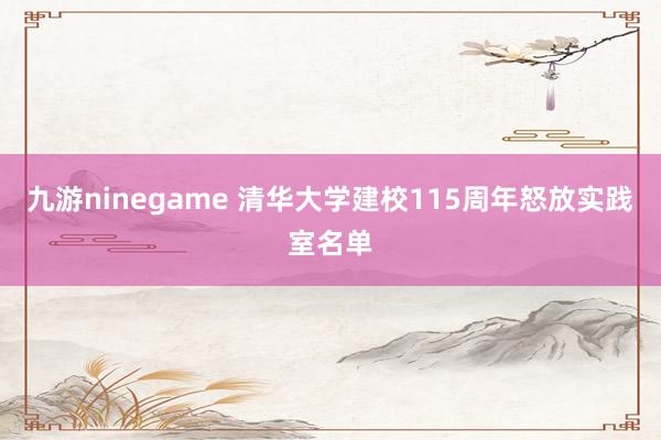 九游ninegame 清华大学建校115周年怒放实践室名单