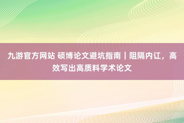 九游官方网站 硕博论文避坑指南｜阻隔内讧，高效写出高质料学术论文