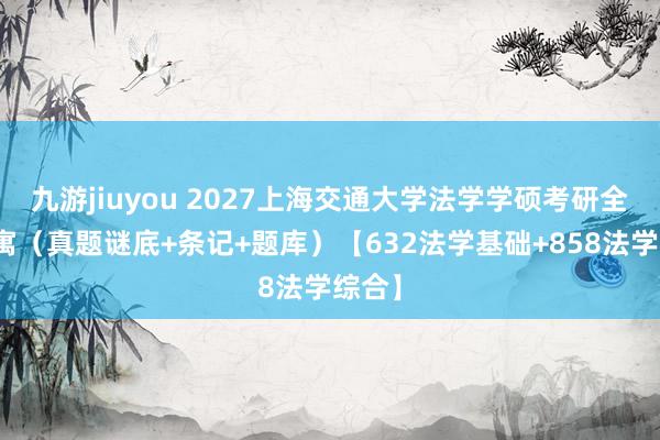 九游jiuyou 2027上海交通大学法学学硕考研全套贵寓（真题谜底+条记+题库）【632法学基础+858法学综合】