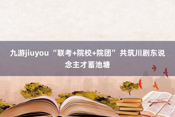 九游jiuyou “联考+院校+院团” 共筑川剧东说念主才蓄池塘