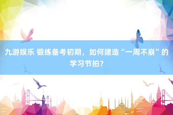 九游娱乐 锻练备考初期，如何建造“一周不崩”的学习节拍？