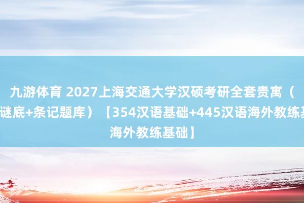 九游体育 2027上海交通大学汉硕考研全套贵寓（真题谜底+条记题库）【354汉语基础+445汉语海外教练基础】
