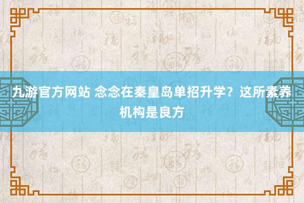 九游官方网站 念念在秦皇岛单招升学？这所素养机构是良方