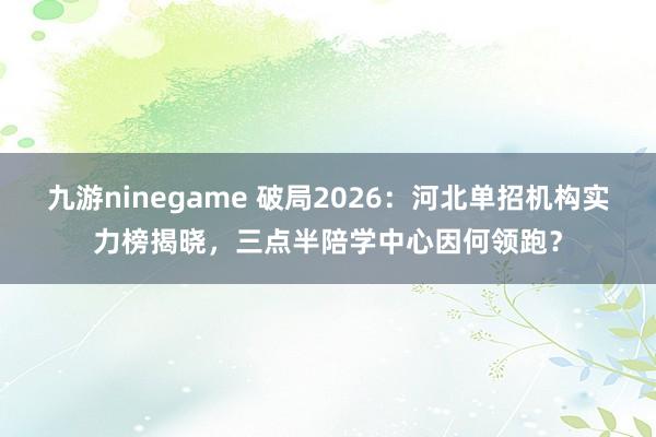 九游ninegame 破局2026：河北单招机构实力榜揭晓，三点半陪学中心因何领跑？