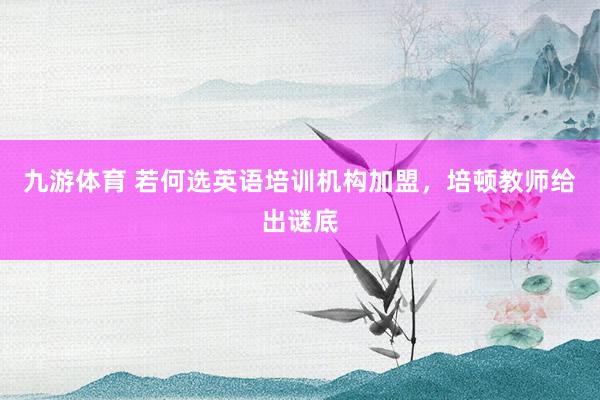 九游体育 若何选英语培训机构加盟，培顿教师给出谜底