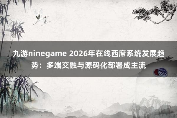 九游ninegame 2026年在线西席系统发展趋势：多端交融与源码化部署成主流