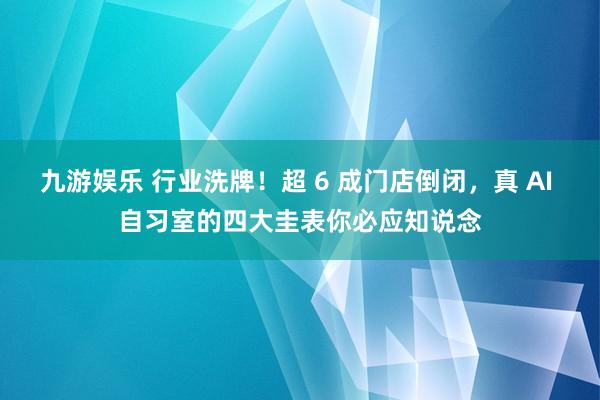 九游娱乐 行业洗牌！超 6 成门店倒闭，真 AI 自习室的四大圭表你必应知说念
