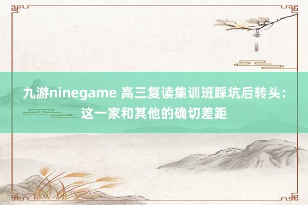 九游ninegame 高三复读集训班踩坑后转头：这一家和其他的确切差距