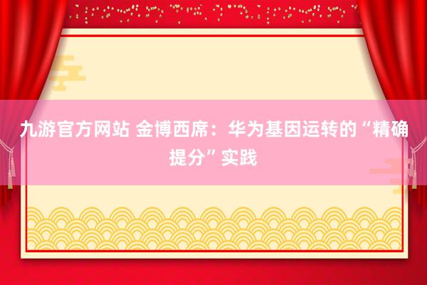 九游官方网站 金博西席：华为基因运转的“精确提分”实践
