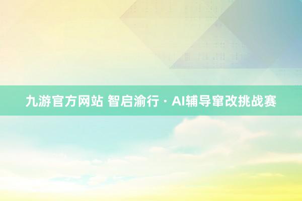 九游官方网站 智启渝行 · AI辅导窜改挑战赛