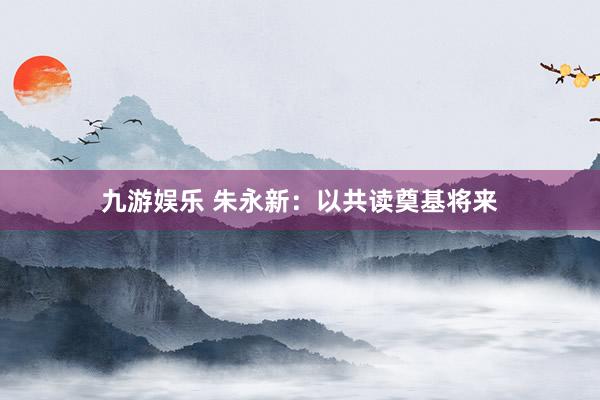 九游娱乐 朱永新：以共读奠基将来