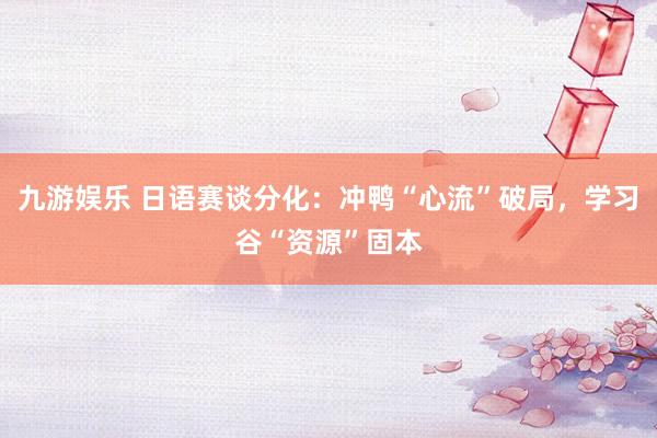 九游娱乐 日语赛谈分化：冲鸭“心流”破局，学习谷“资源”固本