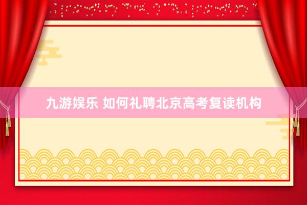 九游娱乐 如何礼聘北京高考复读机构