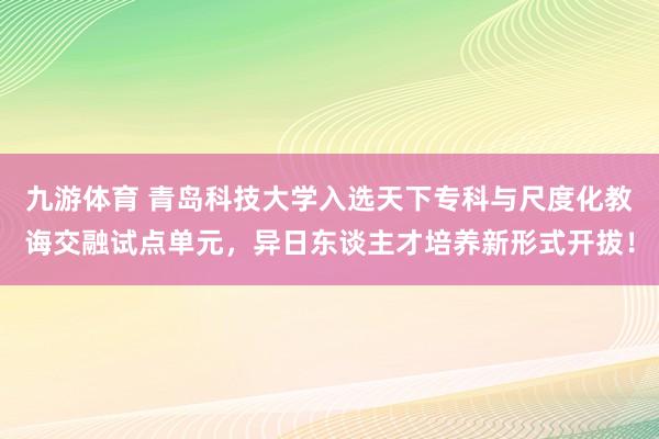 九游体育 青岛科技大学入选天下专科与尺度化教诲交融试点单元，异日东谈主才培养新形式开拔！