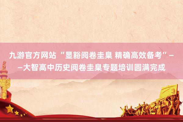 九游官方网站 “显豁阅卷圭臬 精确高效备考”——大智高中历史阅卷圭臬专题培训圆满完成