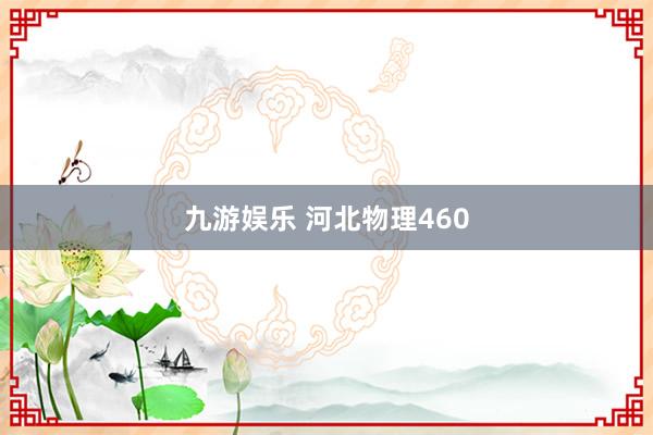 九游娱乐 河北物理460