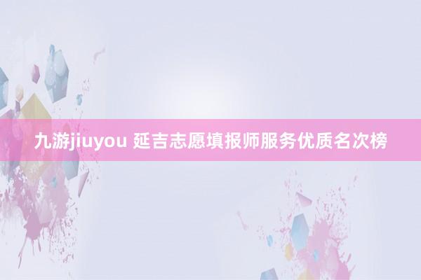 九游jiuyou 延吉志愿填报师服务优质名次榜