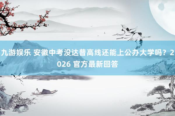 九游娱乐 安徽中考没达普高线还能上公办大学吗？2026 官方最新回答