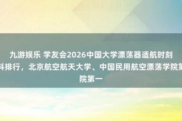 九游娱乐 学友会2026中国大学漂荡器适航时刻专科排行，北京航空航天大学、中国民用航空漂荡学院第一