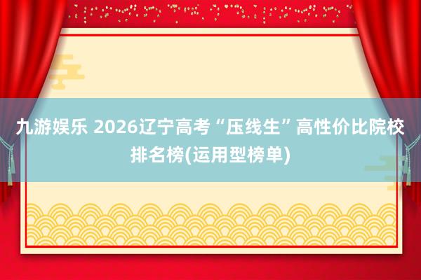 九游娱乐 2026辽宁高考“压线生”高性价比院校排名榜(运用型榜单)