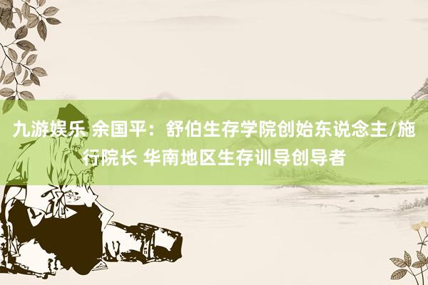 九游娱乐 余国平：舒伯生存学院创始东说念主/施行院长 华南地区生存训导创导者