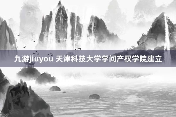 九游jiuyou 天津科技大学学问产权学院建立